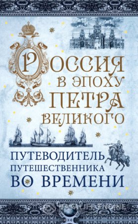 Обложка к Россия в эпоху Петра Великого. Путеводитель путешественника во времени (2016) RTF,FB2,EPUB,MOBI