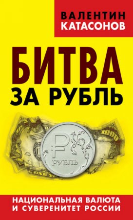Обложка к Валентин Катасонов. Битва за рубль. Национальная валюта и суверенитет России (2016) RTF,FB2