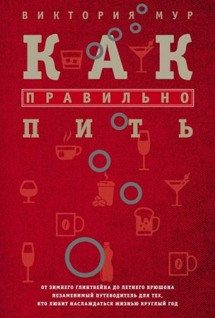 Обложка к Как правильно пить. От зимнего глинтвейна до летнего крюшона. Незаменимый путеводитель для тех, кто любит наслаждаться жизнью круглый год